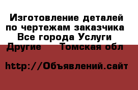 Изготовление деталей по чертежам заказчика - Все города Услуги » Другие   . Томская обл.